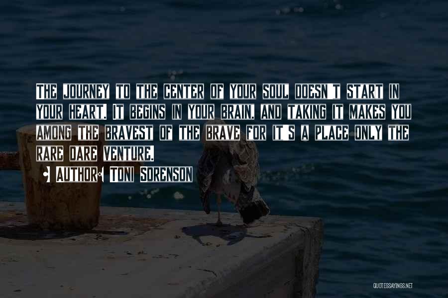 Toni Sorenson Quotes: The Journey To The Center Of Your Soul Doesn't Start In Your Heart. It Begins In Your Brain, And Taking