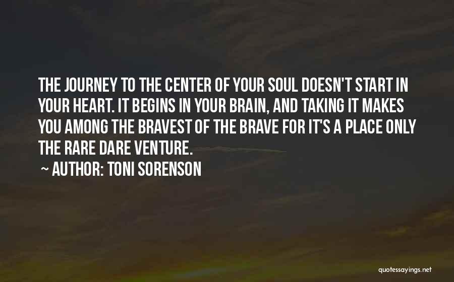 Toni Sorenson Quotes: The Journey To The Center Of Your Soul Doesn't Start In Your Heart. It Begins In Your Brain, And Taking