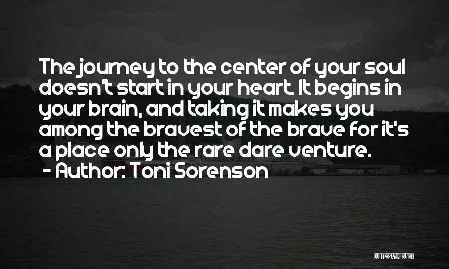 Toni Sorenson Quotes: The Journey To The Center Of Your Soul Doesn't Start In Your Heart. It Begins In Your Brain, And Taking