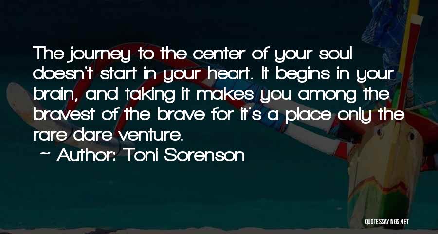 Toni Sorenson Quotes: The Journey To The Center Of Your Soul Doesn't Start In Your Heart. It Begins In Your Brain, And Taking