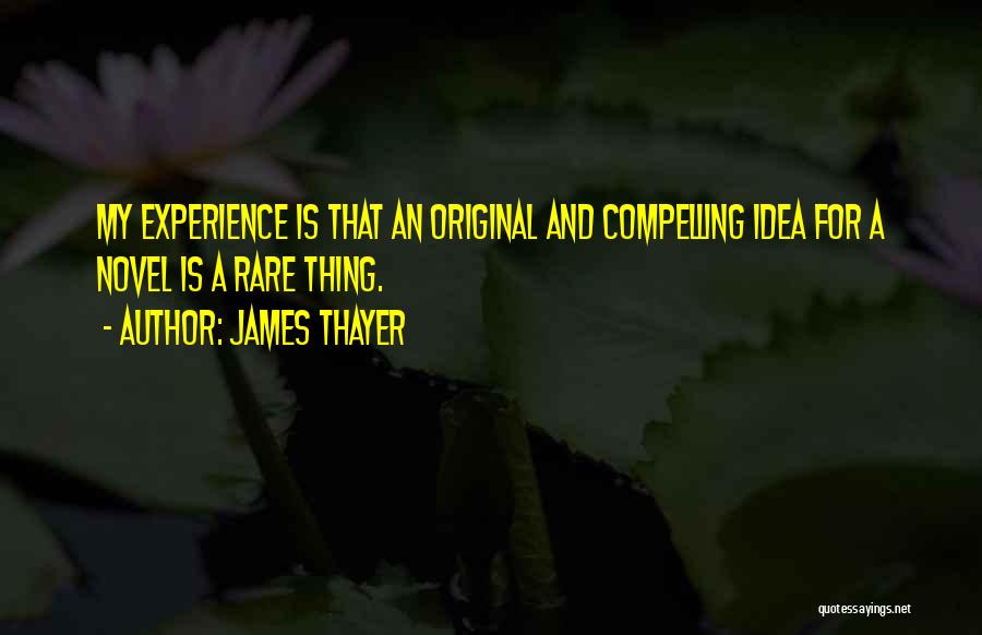 James Thayer Quotes: My Experience Is That An Original And Compelling Idea For A Novel Is A Rare Thing.