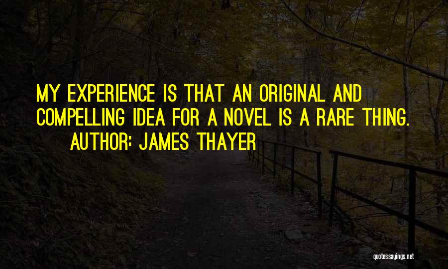 James Thayer Quotes: My Experience Is That An Original And Compelling Idea For A Novel Is A Rare Thing.