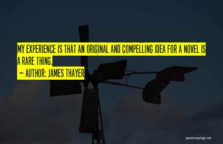 James Thayer Quotes: My Experience Is That An Original And Compelling Idea For A Novel Is A Rare Thing.