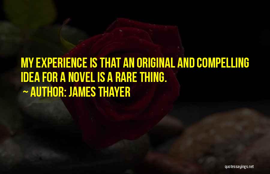 James Thayer Quotes: My Experience Is That An Original And Compelling Idea For A Novel Is A Rare Thing.