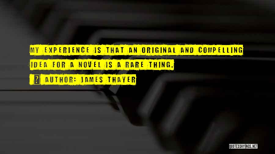 James Thayer Quotes: My Experience Is That An Original And Compelling Idea For A Novel Is A Rare Thing.