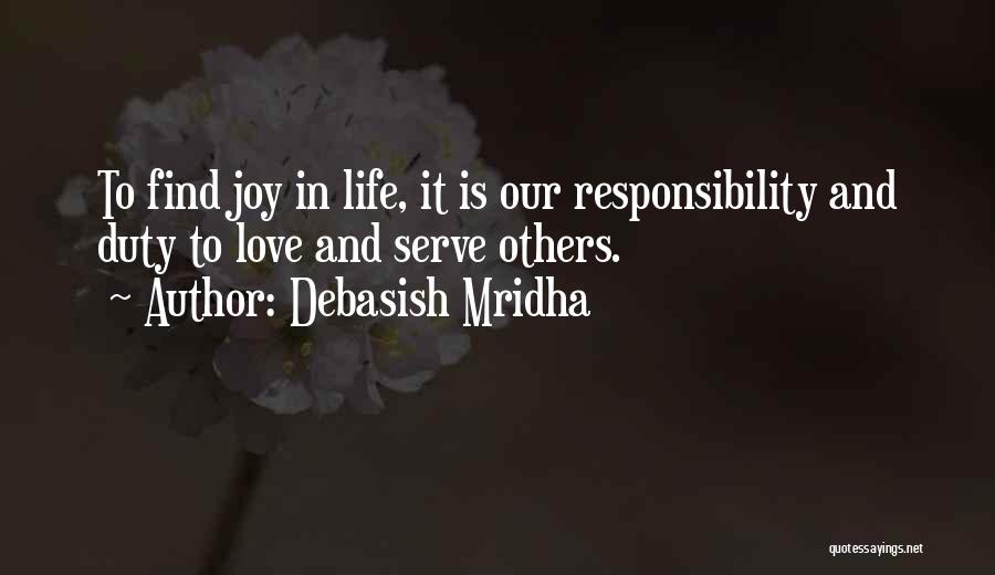 Debasish Mridha Quotes: To Find Joy In Life, It Is Our Responsibility And Duty To Love And Serve Others.