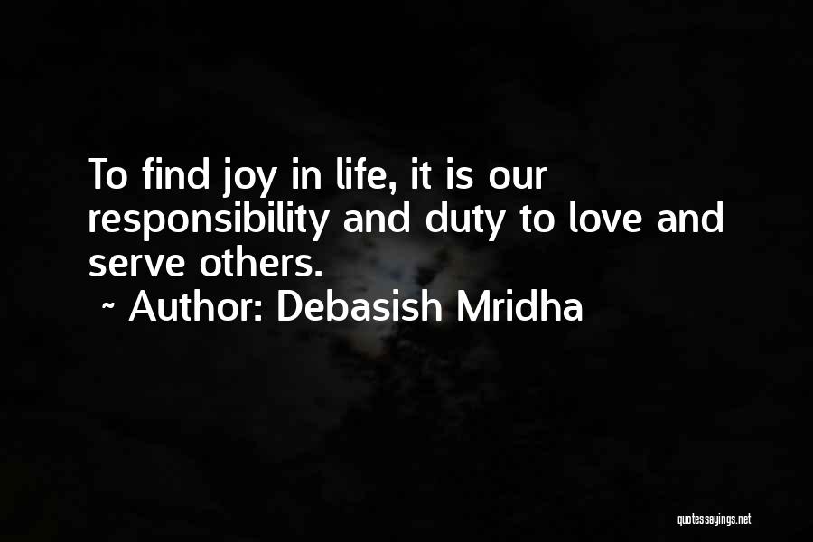 Debasish Mridha Quotes: To Find Joy In Life, It Is Our Responsibility And Duty To Love And Serve Others.