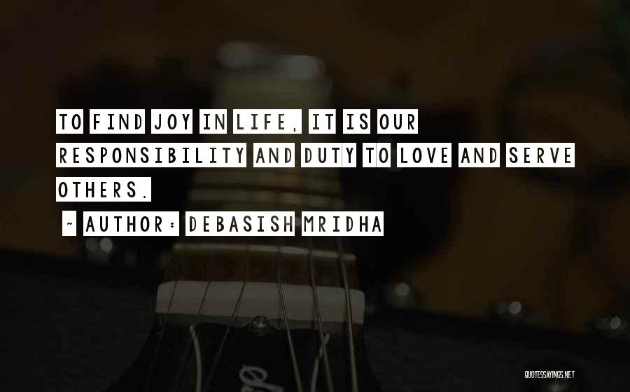 Debasish Mridha Quotes: To Find Joy In Life, It Is Our Responsibility And Duty To Love And Serve Others.