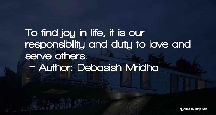 Debasish Mridha Quotes: To Find Joy In Life, It Is Our Responsibility And Duty To Love And Serve Others.