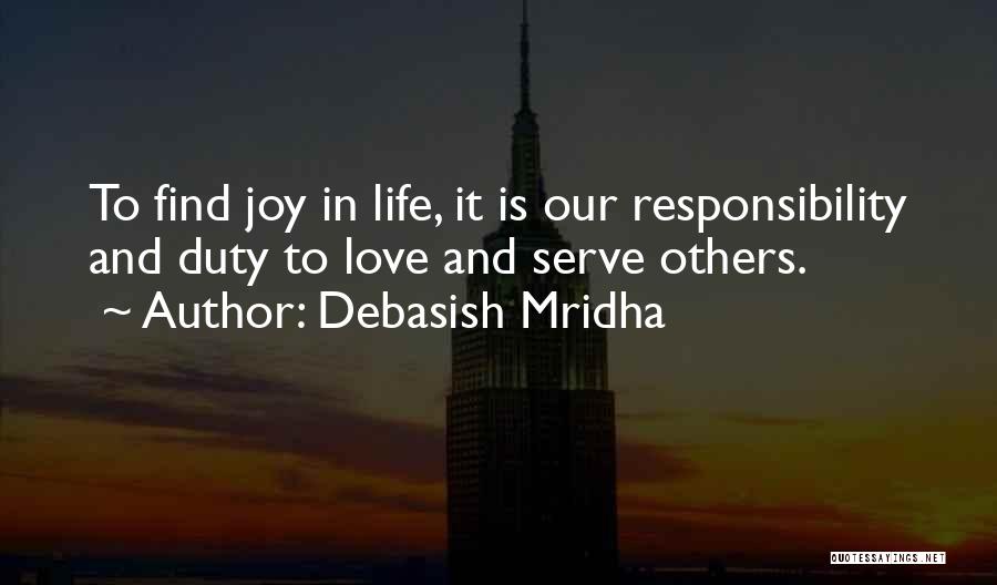 Debasish Mridha Quotes: To Find Joy In Life, It Is Our Responsibility And Duty To Love And Serve Others.