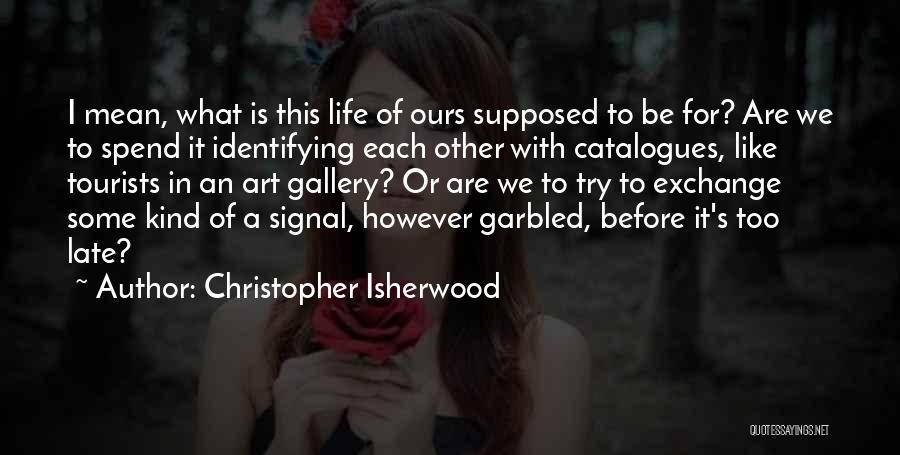 Christopher Isherwood Quotes: I Mean, What Is This Life Of Ours Supposed To Be For? Are We To Spend It Identifying Each Other