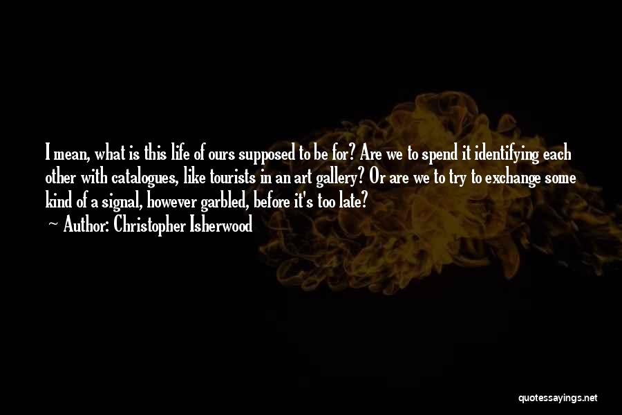 Christopher Isherwood Quotes: I Mean, What Is This Life Of Ours Supposed To Be For? Are We To Spend It Identifying Each Other