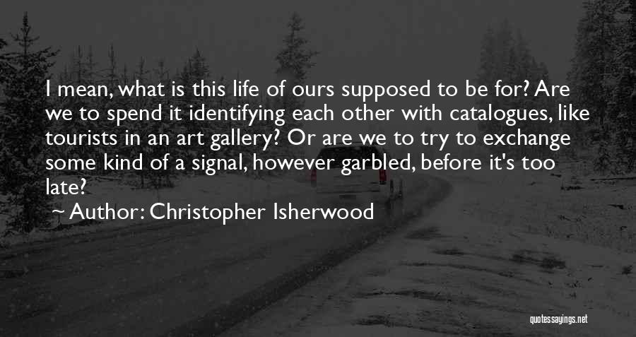 Christopher Isherwood Quotes: I Mean, What Is This Life Of Ours Supposed To Be For? Are We To Spend It Identifying Each Other