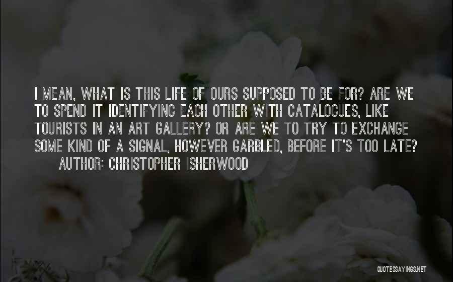 Christopher Isherwood Quotes: I Mean, What Is This Life Of Ours Supposed To Be For? Are We To Spend It Identifying Each Other