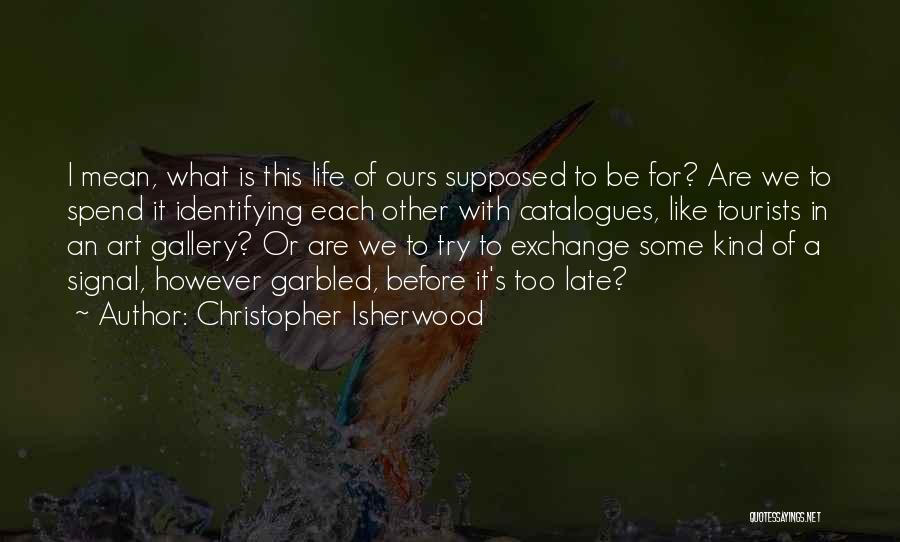 Christopher Isherwood Quotes: I Mean, What Is This Life Of Ours Supposed To Be For? Are We To Spend It Identifying Each Other
