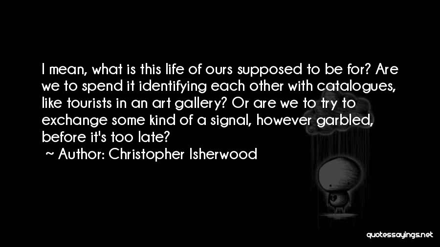 Christopher Isherwood Quotes: I Mean, What Is This Life Of Ours Supposed To Be For? Are We To Spend It Identifying Each Other