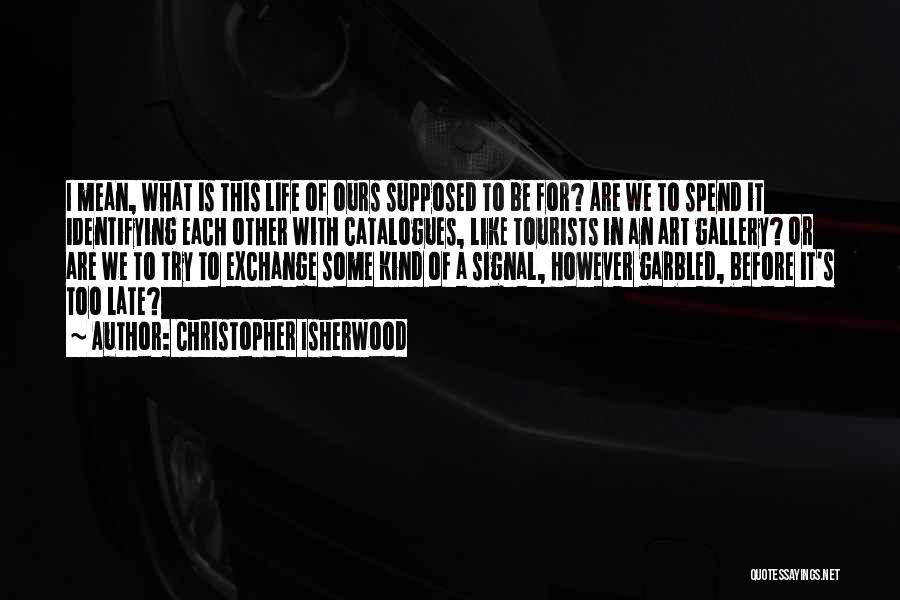 Christopher Isherwood Quotes: I Mean, What Is This Life Of Ours Supposed To Be For? Are We To Spend It Identifying Each Other