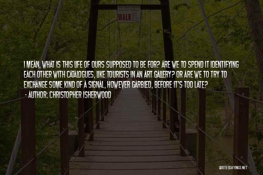 Christopher Isherwood Quotes: I Mean, What Is This Life Of Ours Supposed To Be For? Are We To Spend It Identifying Each Other