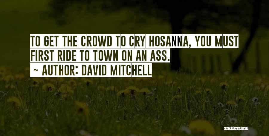 David Mitchell Quotes: To Get The Crowd To Cry Hosanna, You Must First Ride To Town On An Ass.