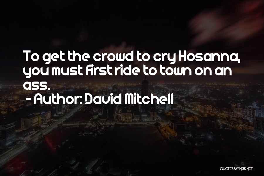 David Mitchell Quotes: To Get The Crowd To Cry Hosanna, You Must First Ride To Town On An Ass.