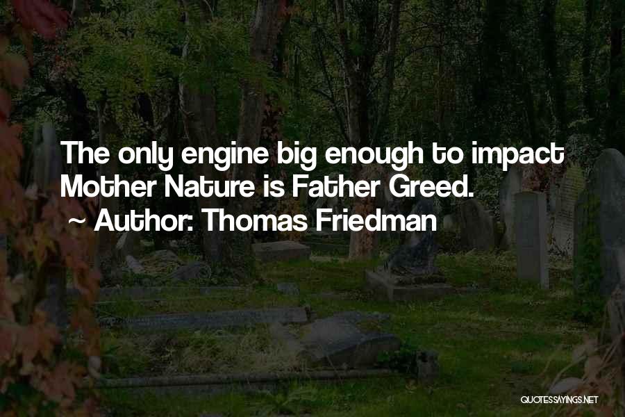 Thomas Friedman Quotes: The Only Engine Big Enough To Impact Mother Nature Is Father Greed.