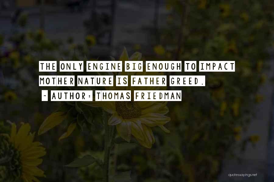 Thomas Friedman Quotes: The Only Engine Big Enough To Impact Mother Nature Is Father Greed.