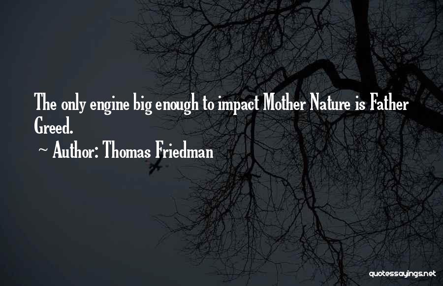 Thomas Friedman Quotes: The Only Engine Big Enough To Impact Mother Nature Is Father Greed.