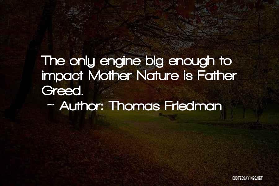 Thomas Friedman Quotes: The Only Engine Big Enough To Impact Mother Nature Is Father Greed.