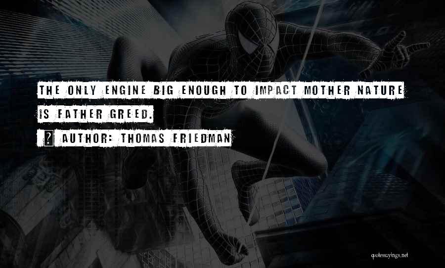 Thomas Friedman Quotes: The Only Engine Big Enough To Impact Mother Nature Is Father Greed.