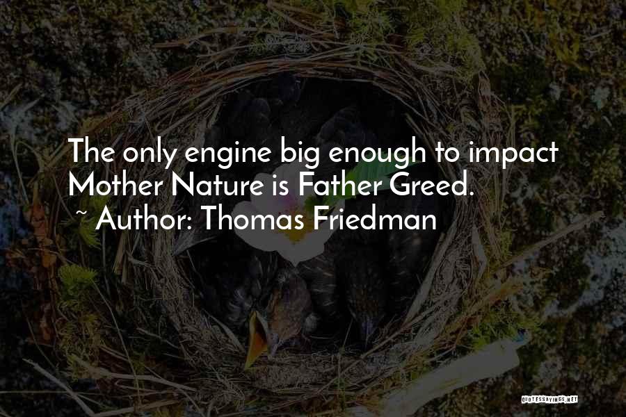 Thomas Friedman Quotes: The Only Engine Big Enough To Impact Mother Nature Is Father Greed.