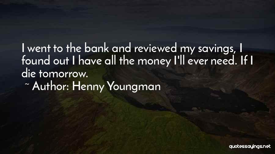 Henny Youngman Quotes: I Went To The Bank And Reviewed My Savings, I Found Out I Have All The Money I'll Ever Need.
