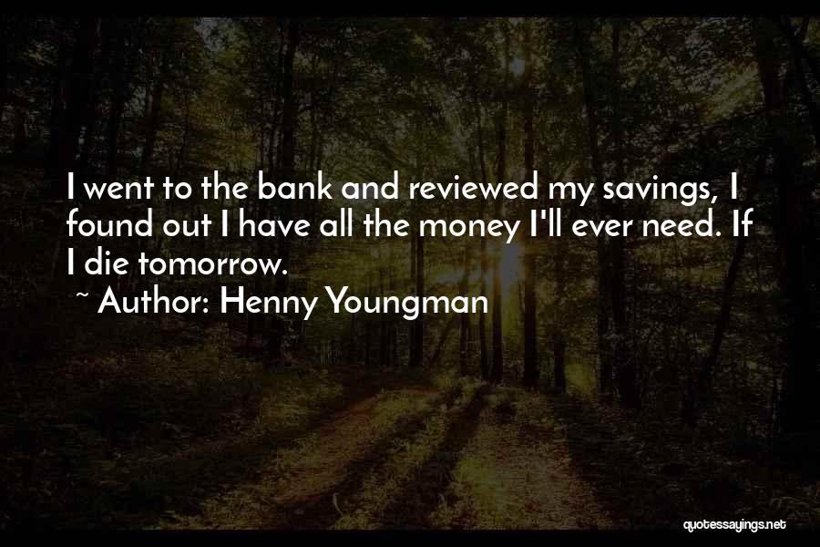 Henny Youngman Quotes: I Went To The Bank And Reviewed My Savings, I Found Out I Have All The Money I'll Ever Need.