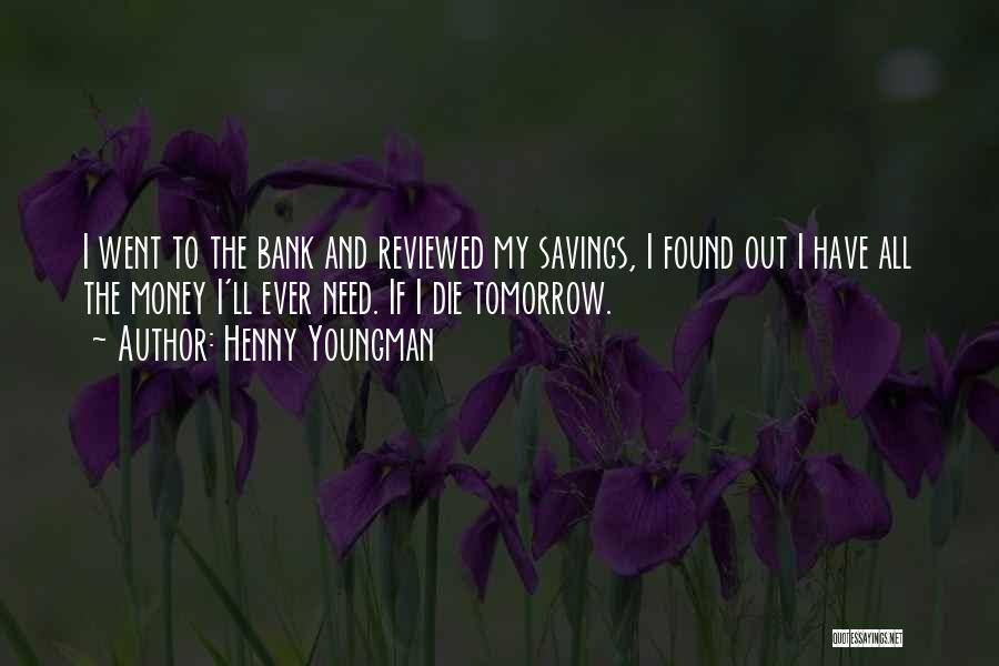 Henny Youngman Quotes: I Went To The Bank And Reviewed My Savings, I Found Out I Have All The Money I'll Ever Need.