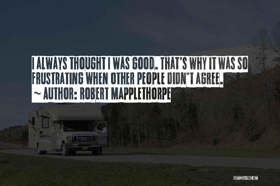 Robert Mapplethorpe Quotes: I Always Thought I Was Good. That's Why It Was So Frustrating When Other People Didn't Agree.