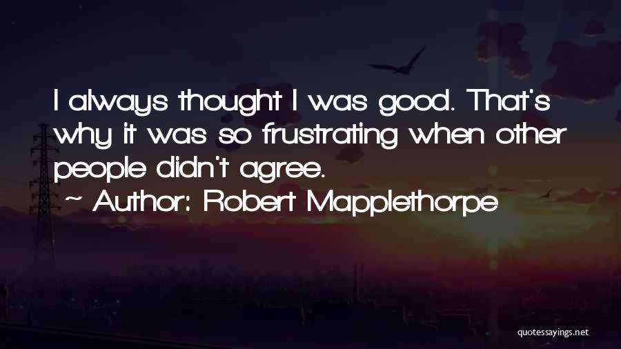 Robert Mapplethorpe Quotes: I Always Thought I Was Good. That's Why It Was So Frustrating When Other People Didn't Agree.