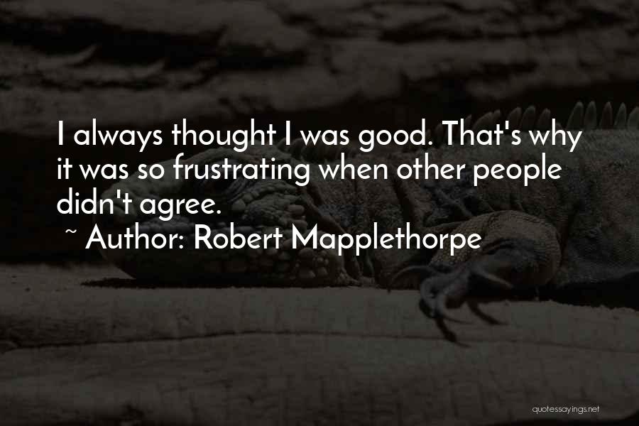 Robert Mapplethorpe Quotes: I Always Thought I Was Good. That's Why It Was So Frustrating When Other People Didn't Agree.