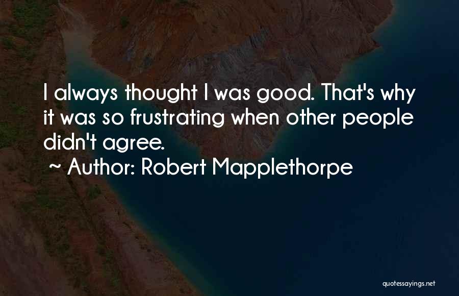 Robert Mapplethorpe Quotes: I Always Thought I Was Good. That's Why It Was So Frustrating When Other People Didn't Agree.