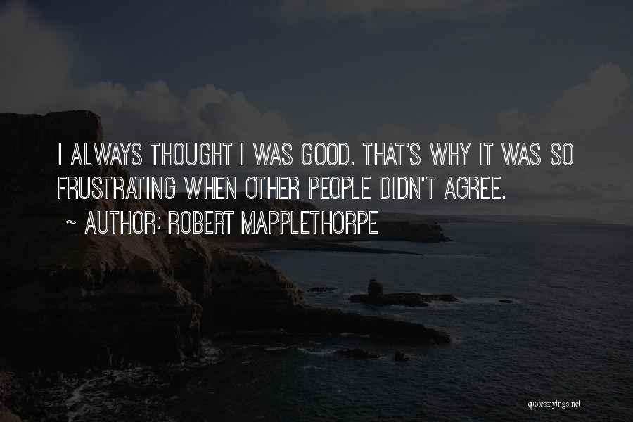 Robert Mapplethorpe Quotes: I Always Thought I Was Good. That's Why It Was So Frustrating When Other People Didn't Agree.