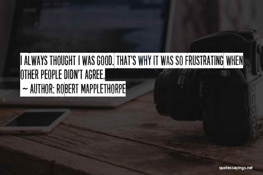 Robert Mapplethorpe Quotes: I Always Thought I Was Good. That's Why It Was So Frustrating When Other People Didn't Agree.