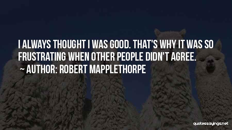 Robert Mapplethorpe Quotes: I Always Thought I Was Good. That's Why It Was So Frustrating When Other People Didn't Agree.