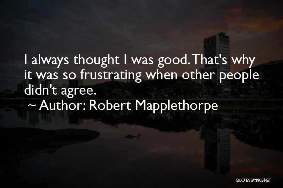 Robert Mapplethorpe Quotes: I Always Thought I Was Good. That's Why It Was So Frustrating When Other People Didn't Agree.