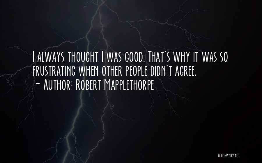 Robert Mapplethorpe Quotes: I Always Thought I Was Good. That's Why It Was So Frustrating When Other People Didn't Agree.