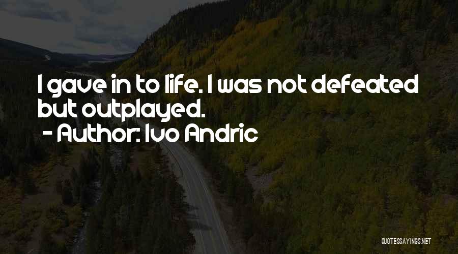 Ivo Andric Quotes: I Gave In To Life. I Was Not Defeated But Outplayed.