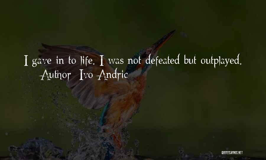 Ivo Andric Quotes: I Gave In To Life. I Was Not Defeated But Outplayed.