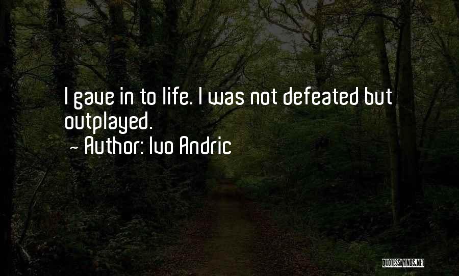 Ivo Andric Quotes: I Gave In To Life. I Was Not Defeated But Outplayed.