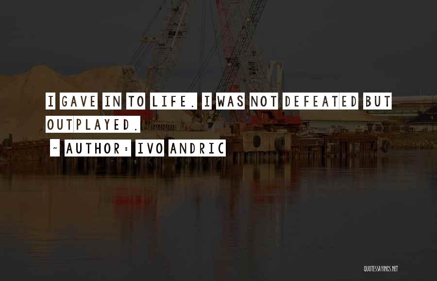 Ivo Andric Quotes: I Gave In To Life. I Was Not Defeated But Outplayed.