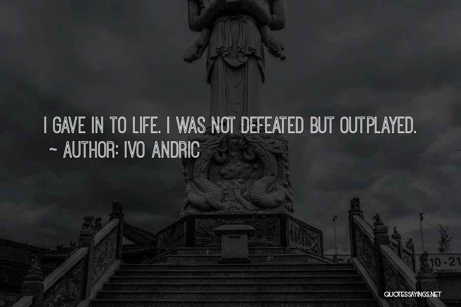 Ivo Andric Quotes: I Gave In To Life. I Was Not Defeated But Outplayed.