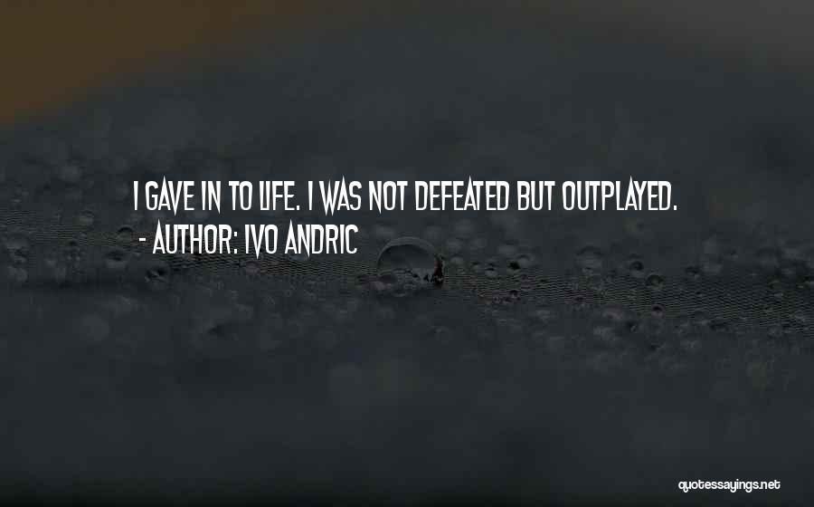 Ivo Andric Quotes: I Gave In To Life. I Was Not Defeated But Outplayed.