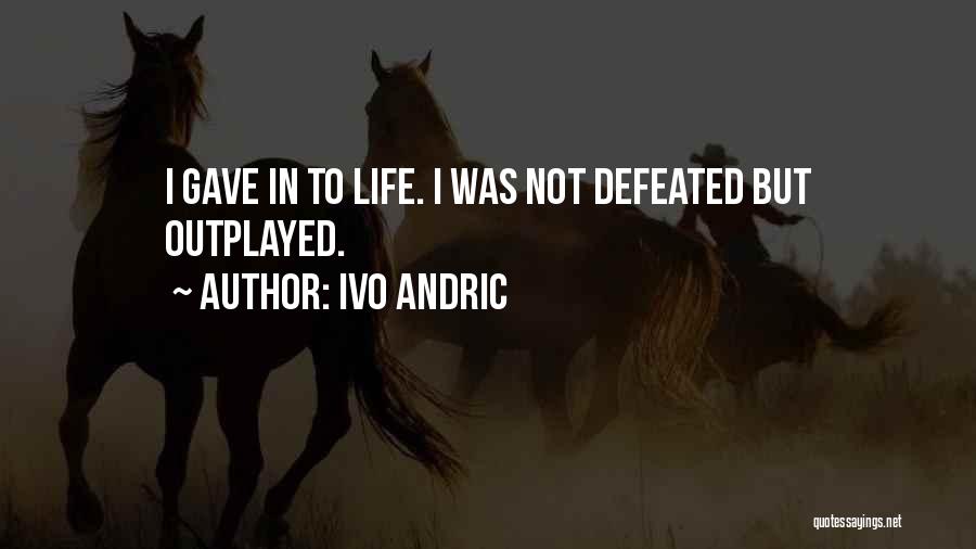 Ivo Andric Quotes: I Gave In To Life. I Was Not Defeated But Outplayed.