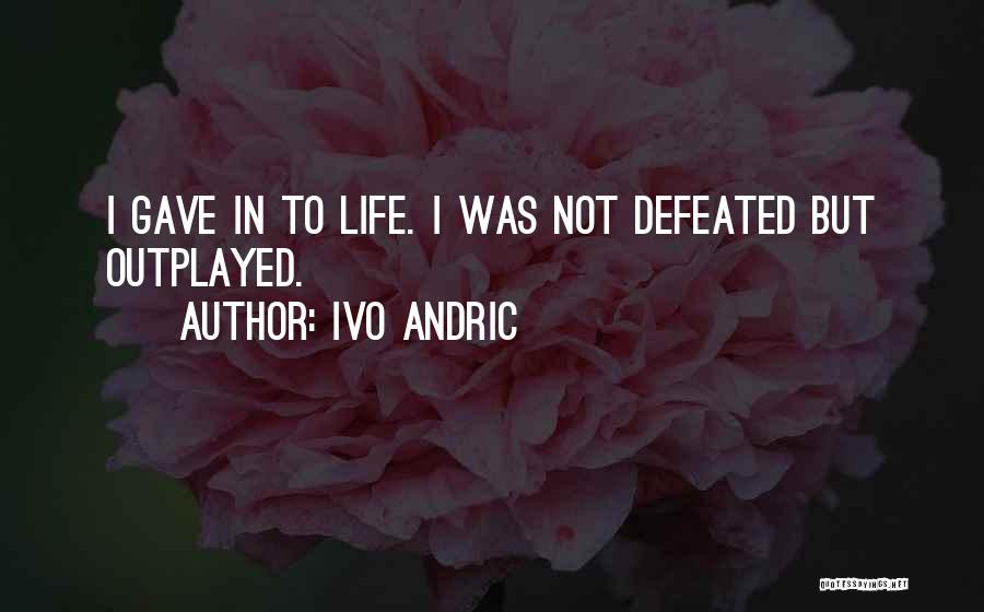 Ivo Andric Quotes: I Gave In To Life. I Was Not Defeated But Outplayed.